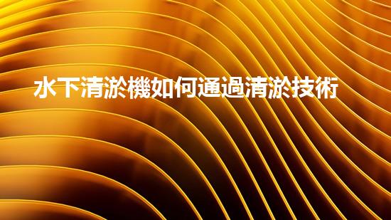 水下清淤機如何通過清淤技術(shù)提升水質(zhì)與生態(tài)環(huán)境的最終效果？